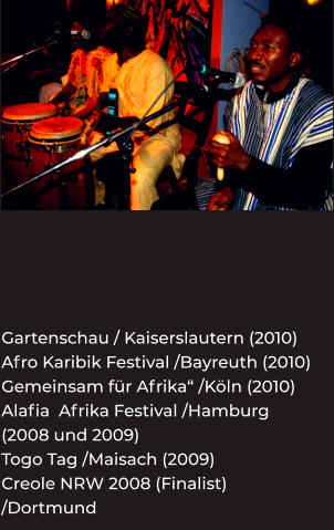 Gartenschau / Kaiserslautern (2010) Afro Karibik Festival /Bayreuth (2010) Gemeinsam für Afrika“ /Köln (2010) Alafia  Afrika Festival /Hamburg (2008 und 2009) Togo Tag /Maisach (2009) Creole NRW 2008 (Finalist) /Dortmund